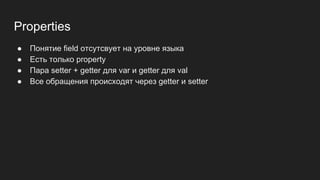 Properties
● Понятие field отсутсвует на уровне языка
● Есть только property
● Пара setter + getter для var и getter для val
● Все обращения происходят через getter и setter
 