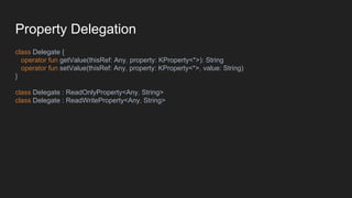 Property Delegation
class Delegate {
operator fun getValue(thisRef: Any, property: KProperty<*>): String
operator fun setValue(thisRef: Any, property: KProperty<*>, value: String)
}
class Delegate : ReadOnlyProperty<Any, String>
class Delegate : ReadWriteProperty<Any, String>
 