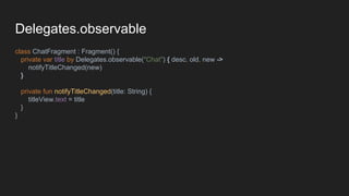 Delegates.observable
class ChatFragment : Fragment() {
private var title by Delegates.observable("Chat") { desc, old, new ->
notifyTitleChanged(new)
}
private fun notifyTitleChanged(title: String) {
titleView.text = title
}
}
 