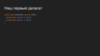 Наш первый делегат
public class OvalView extends View {
private float radiusX = 100.0f;
private float radiusY = 100.0f;
}
 