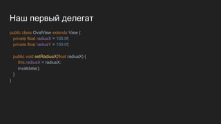 Наш первый делегат
public class OvalView extends View {
private float radiusX = 100.0f;
private float radiusY = 100.0f;
public void setRadiusX(float radiusX) {
this.radiusX = radiusX;
invalidate();
}
}
 