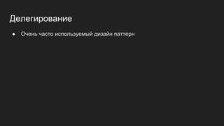 Делегирование
● Очень часто используемый дизайн паттерн
 