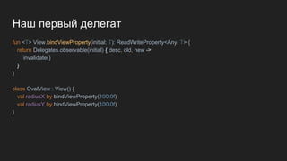 Наш первый делегат
fun <T> View.bindViewProperty(initial: T): ReadWriteProperty<Any, T> {
return Delegates.observable(initial) { desc, old, new ->
invalidate()
}
}
class OvalView : View() {
val radiusX by bindViewProperty(100.0f)
val radiusY by bindViewProperty(100.0f)
}
 