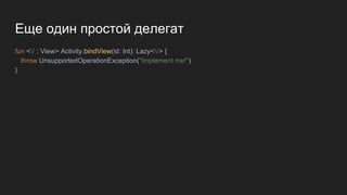 Еще один простой делегат
fun <V : View> Activity.bindView(id: Int): Lazy<V> {
throw UnsupportedOperationException("Implement me!")
}
 