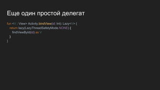 Еще один простой делегат
fun <V : View> Activity.bindView(id: Int): Lazy<V> {
return lazy(LazyThreadSafetyMode.NONE) {
findViewById(id) as V
}
}
 