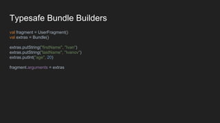 Typesafe Bundle Builders
val fragment = UserFragment()
val extras = Bundle()
extras.putString("firstName", "Ivan")
extras.putString("lastName", "Ivanov")
extras.putInt("age", 20)
fragment.arguments = extras
 