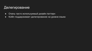 Делегирование
● Очень часто используемый дизайн паттерн
● Kotlin поддерживает делегирование на уровне языка
 