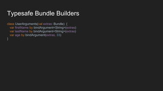 Typesafe Bundle Builders
class UserArguments(val extras: Bundle) {
var firstName by bindArgument<String>(extras)
var lastName by bindArgument<String>(extras)
var age by bindArgument(extras, 33)
}
 