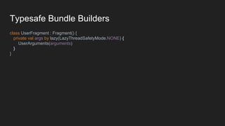 Typesafe Bundle Builders
class UserFragment : Fragment() {
private val args by lazy(LazyThreadSafetyMode.NONE) {
UserArguments(arguments)
}
}
 
