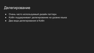 Делегирование
● Очень часто используемый дизайн паттерн
● Kotlin поддерживает делегирование на уровне языка
● Два вида делегирования в Kotlin
 