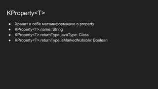 KProperty<T>
● Хранит в себе метаинформацию о property
● KProperty<T>.name: String
● KProperty<T>.returnType.javaType: Class
● KProperty<T>.returnType.isMarkedNullable: Boolean
 