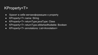 KProperty<T>
● Хранит в себе метаинформацию о property
● KProperty<T>.name: String
● KProperty<T>.returnType.javaType: Class
● KProperty<T>.returnType.isMarkedNullable: Boolean
● KProperty<T>.annotations: List<Annotation>
 
