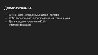 Делегирование
● Очень часто используемый дизайн паттерн
● Kotlin поддерживает делегирование на уровне языка
● Два вида делегирования в Kotlin
● Interface delegation
 