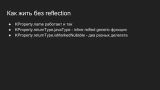 Как жить без reflection
● KProperty.name работает и так
● KProperty.returnType.javaType - inline reified generic функция
● KProperty.returnType.isMarkedNullable - два разных делегата
 
