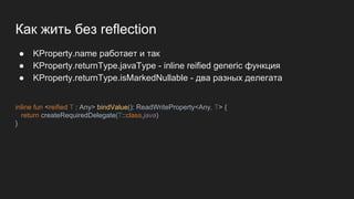 Как жить без reflection
● KProperty.name работает и так
● KProperty.returnType.javaType - inline reified generic функция
● KProperty.returnType.isMarkedNullable - два разных делегата
inline fun <reified T : Any> bindValue(): ReadWriteProperty<Any, T> {
return createRequiredDelegate(T::class.java)
}
 