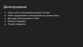 Делегирование
● Очень часто используемый дизайн паттерн
● Kotlin поддерживает делегирование на уровне языка
● Два вида делегирования в Kotlin
● Interface delegation
● Property delegation
 