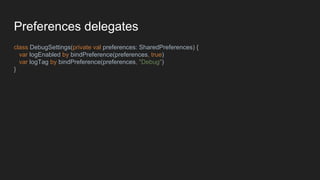 Preferences delegates
class DebugSettings(private val preferences: SharedPreferences) {
var logEnabled by bindPreference(preferences, true)
var logTag by bindPreference(preferences, "Debug")
}
 