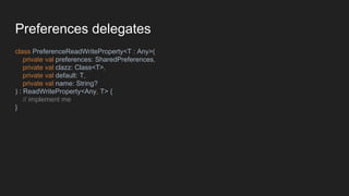 Preferences delegates
class PreferenceReadWriteProperty<T : Any>(
private val preferences: SharedPreferences,
private val clazz: Class<T>,
private val default: T,
private val name: String?
) : ReadWriteProperty<Any, T> {
// implement me
}
 