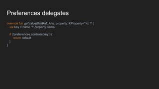Preferences delegates
override fun getValue(thisRef: Any, property: KProperty<*>): T {
val key = name ?: property.name
if (!preferences.contains(key)) {
return default
}
}
 