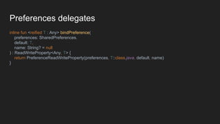 Preferences delegates
inline fun <reified T : Any> bindPreference(
preferences: SharedPreferences,
default: T,
name: String? = null
) : ReadWriteProperty<Any, T> {
return PreferenceReadWriteProperty(preferences, T::class.java, default, name)
}
 
