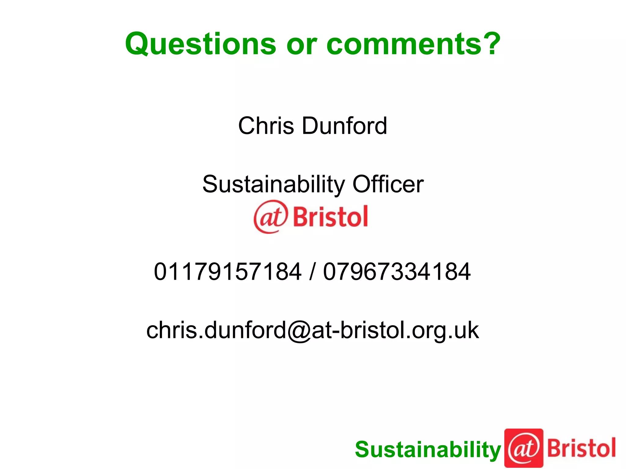Questions or comments?

         Chris Dunford

      Sustainability Officer


 01179157184 / 07967334184

 chris.dunford@at-bristol.org.uk



                     Sustainability
 