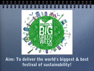 Aim: To deliver the world’s biggest & best
        festival of sustainability!
 