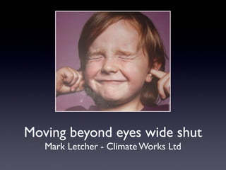 Moving beyond eyes wide shut
   Mark Letcher - Climate Works Ltd
 