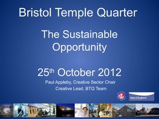 Bristol Temple Quarter
    The Sustainable
      Opportunity

   25 October 2012
      th
    Paul Appleby, Creative Sector Chair
         Creative Lead, BTQ Team
 