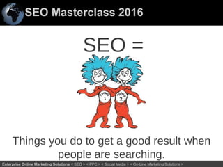 SEO Masterclass 2016
15Enterprise Online Marketing Solutions < SEO > < PPC > < Social Media > < On-Line Marketing Solutions >
Things you do to get a good result when
people are searching.
SEO =
 