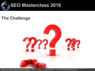 SEO Masterclass 2016
18Enterprise Online Marketing Solutions < SEO > < PPC > < Social Media > < On-Line Marketing Solutions >
The Challenge
 