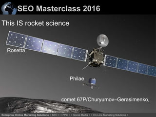 SEO Masterclass 2016
22Enterprise Online Marketing Solutions < SEO > < PPC > < Social Media > < On-Line Marketing Solutions >
This IS rocket science
Rosetta
Philae
comet 67P/Churyumov–Gerasimenko,
 