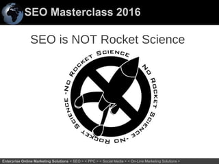 SEO Masterclass 2016
23Enterprise Online Marketing Solutions < SEO > < PPC > < Social Media > < On-Line Marketing Solutions >
SEO is NOT Rocket Science
 