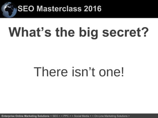 SEO Masterclass 2016
24Enterprise Online Marketing Solutions < SEO > < PPC > < Social Media > < On-Line Marketing Solutions >
What’s the big secret?
There isn’t one!
 