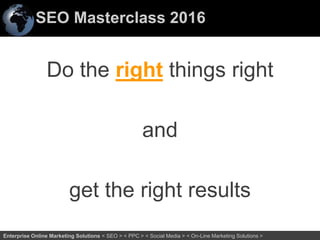 SEO Masterclass 2016
25Enterprise Online Marketing Solutions < SEO > < PPC > < Social Media > < On-Line Marketing Solutions >
Do the right things right
and
get the right results
 