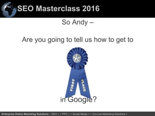 SEO Masterclass 2016
29Enterprise Online Marketing Solutions < SEO > < PPC > < Social Media > < On-Line Marketing Solutions >
So Andy –
Are you going to tell us how to get to
in Google?
 