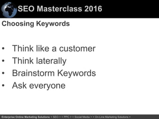 SEO Masterclass 2016
31Enterprise Online Marketing Solutions < SEO > < PPC > < Social Media > < On-Line Marketing Solutions >
Choosing Keywords
• Think like a customer
• Think laterally
• Brainstorm Keywords
• Ask everyone
 