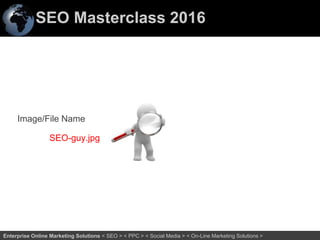 SEO Masterclass 2016
40Enterprise Online Marketing Solutions < SEO > < PPC > < Social Media > < On-Line Marketing Solutions >
Image/File Name
SEO-guy.jpg
 