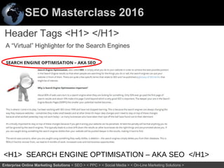 SEO Masterclass 2016
42Enterprise Online Marketing Solutions < SEO > < PPC > < Social Media > < On-Line Marketing Solutions >
A “Virtual” Highlighter for the Search Engines
Header Tags <H1> </H1>
<H1> SEARCH ENGINE OPTIMISATION – AKA SEO </H1>
 