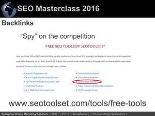 SEO Masterclass 2016
47Enterprise Online Marketing Solutions < SEO > < PPC > < Social Media > < On-Line Marketing Solutions >
Backlinks
www.seotoolset.com/tools/free-tools
“Spy” on the competition
 
