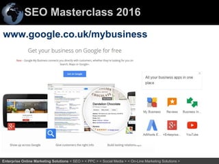 SEO Masterclass 2016
57Enterprise Online Marketing Solutions < SEO > < PPC > < Social Media > < On-Line Marketing Solutions >
www.google.co.uk/mybusiness
 