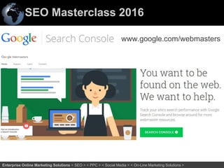 SEO Masterclass 2016
9Enterprise Online Marketing Solutions < SEO > < PPC > < Social Media > < On-Line Marketing Solutions >
www.google.com/webmasters
 