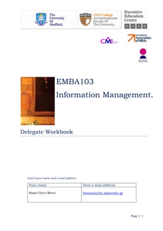 Page | 1
Insert your name and e-mail address
Your name Your e-mail address
Başar Onur Mesci bmesci@city.adacemic.gr
EMBA103
Information Management.
Delegate Workbook
 