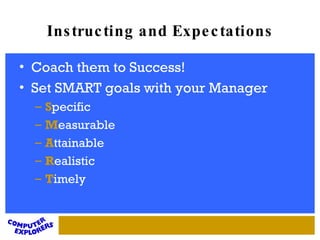 Instructing and Expectations Coach them to Success! Set SMART goals with your Manager S pecific M easurable A ttainable R ealistic T imely 