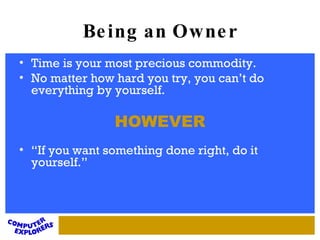 Being an Owner Time is your most precious commodity. No matter how hard you try, you can’t do everything by yourself.  “ If you want something done right, do it yourself.”  HOWEVER 