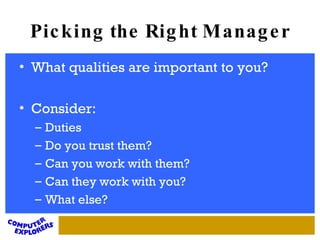 Picking the Right Manager What qualities are important to you? Consider:  Duties Do you trust them? Can you work with them? Can they work with you? What else? 