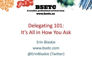 Delegating 101: It’s All in How You Ask Erin Blaskie www.bsetc.com @ErinBlaskie (Twitter) 