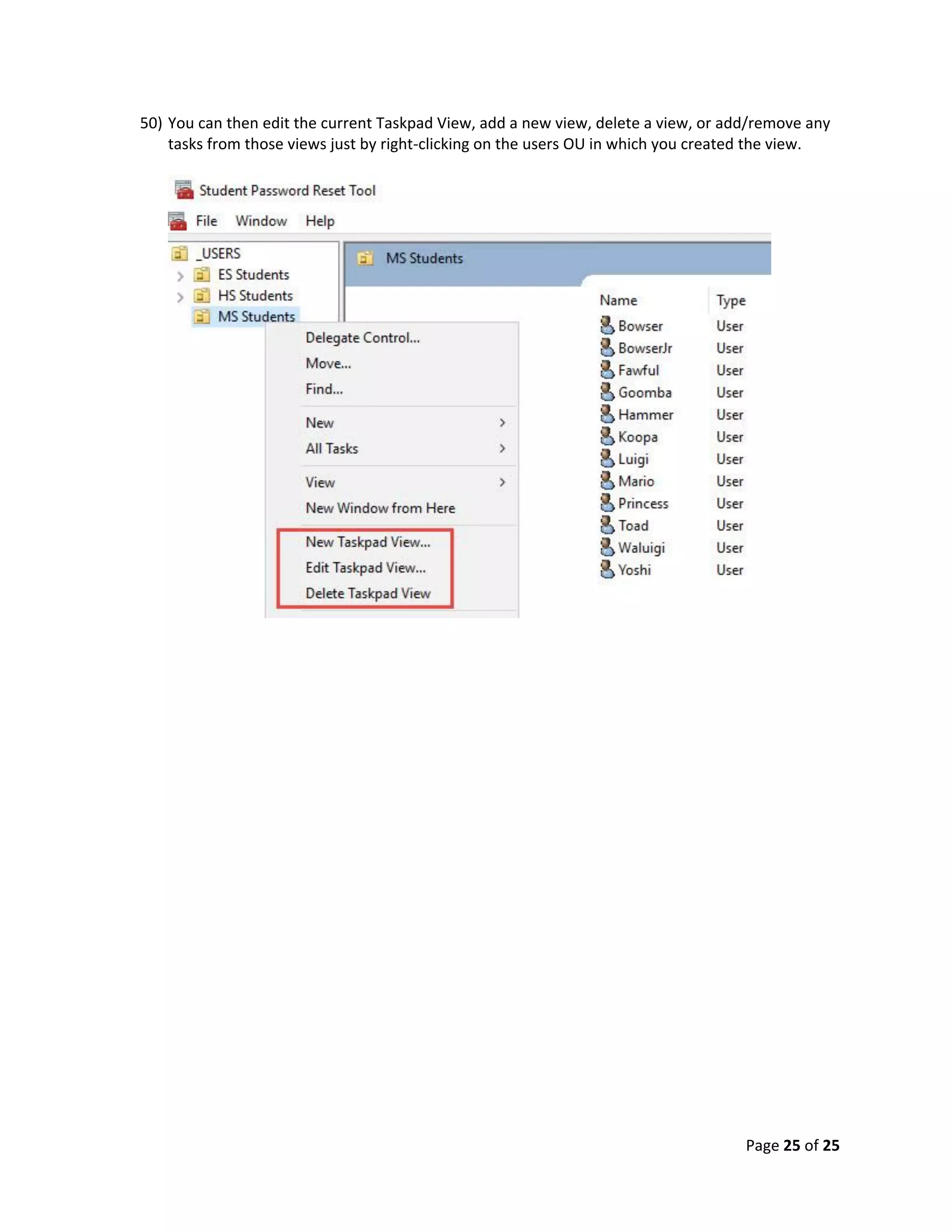 Page 25 of 25
50) You can then edit the current Taskpad View, add a new view, delete a view, or add/remove any
tasks from those views just by right-clicking on the users OU in which you created the view.
 