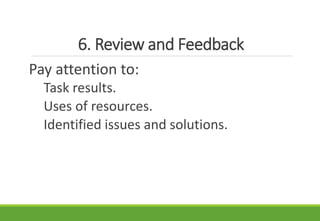 6. Review and Feedback
Pay attention to:
Task results.
Uses of resources.
Identified issues and solutions.
 