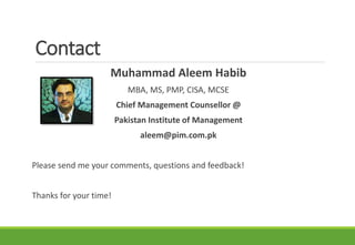 Contact
Muhammad Aleem Habib
MBA, MS, PMP, CISA, MCSE
Chief Management Counsellor @
Pakistan Institute of Management
aleem@pim.com.pk
Please send me your comments, questions and feedback!
Thanks for your time!
 
