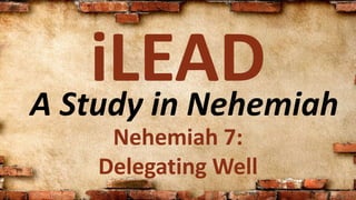 A Study in Nehemiah
iLEAD
Nehemiah 7:
Delegating Well
 